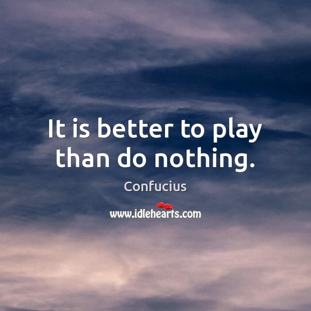 It is better to play than do nothing. Confucius Picture Quote