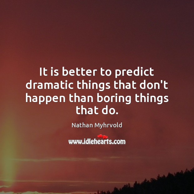 It is better to predict dramatic things that don’t happen than boring things that do. Nathan Myhrvold Picture Quote