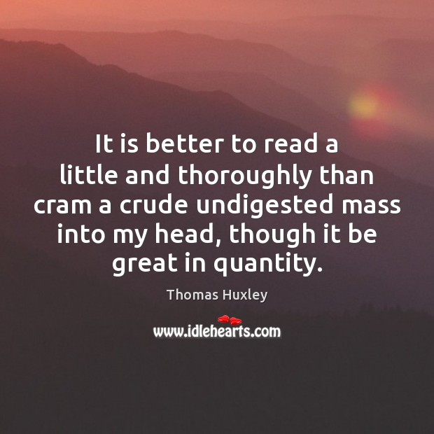 It is better to read a little and thoroughly than cram a Thomas Huxley Picture Quote