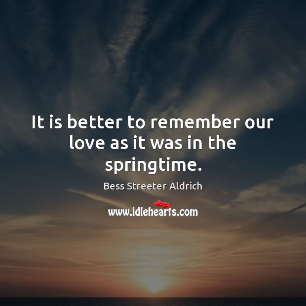 It is better to remember our love as it was in the springtime. Bess Streeter Aldrich Picture Quote