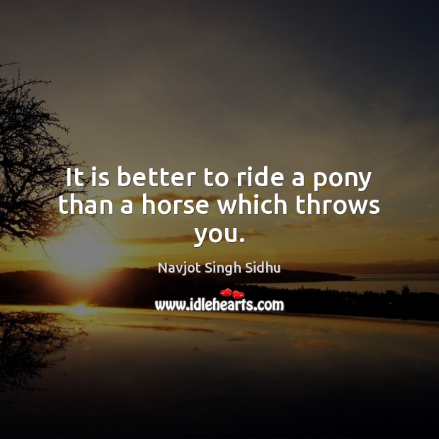 It is better to ride a pony than a horse which throws you. Navjot Singh Sidhu Picture Quote