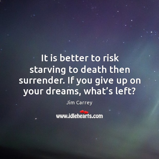 It is better to risk starving to death then surrender. If you give up on your dreams, what’s left? Jim Carrey Picture Quote