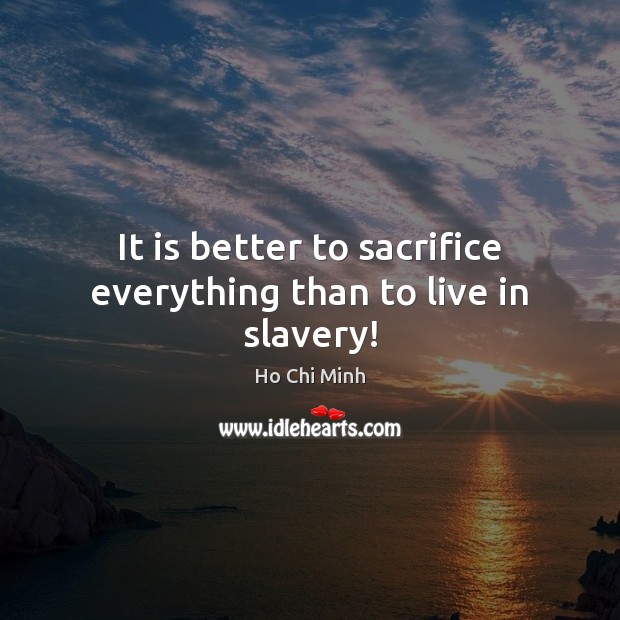 It is better to sacrifice everything than to live in slavery! Ho Chi Minh Picture Quote