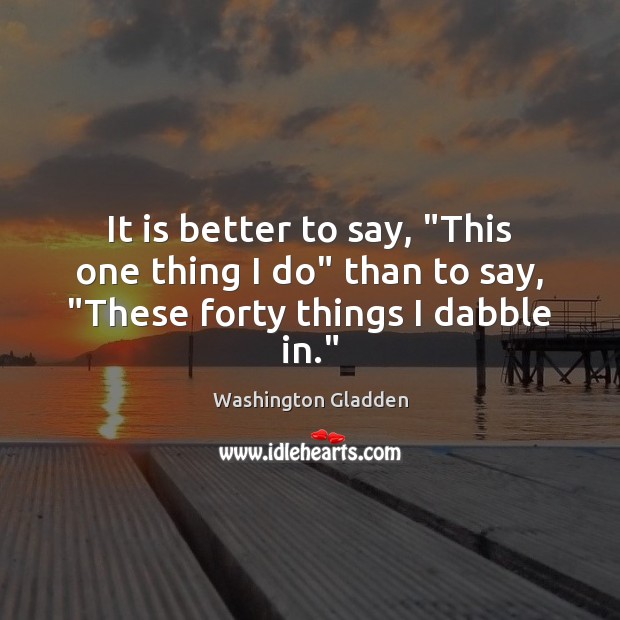 It is better to say, “This one thing I do” than to say, “These forty things I dabble in.” Washington Gladden Picture Quote