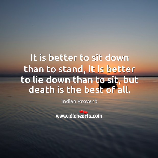 It is better to sit down than to stand, it is better to lie down than to sit, but death is the best of all. Indian Proverbs Image