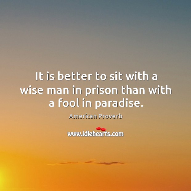 It is better to sit with a wise man in prison than with a fool in paradise. Image
