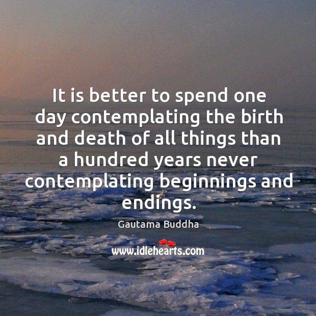 It is better to spend one day contemplating the birth and death Gautama Buddha Picture Quote