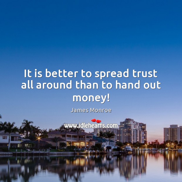 It is better to spread trust all around than to hand out money! James Monroe Picture Quote