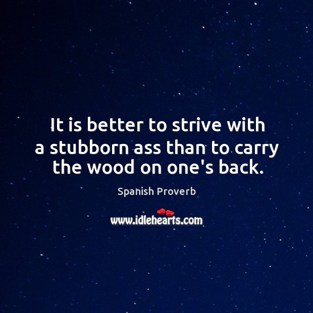 It is better to strive with a stubborn ass than to carry the wood on one’s back. Spanish Proverbs Image