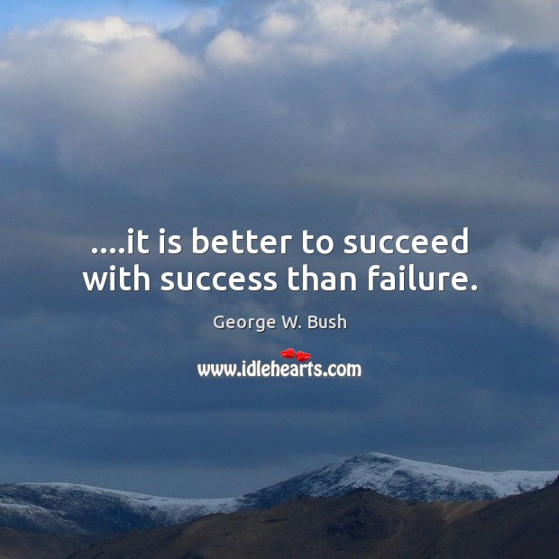 ….it is better to succeed with success than failure. Image