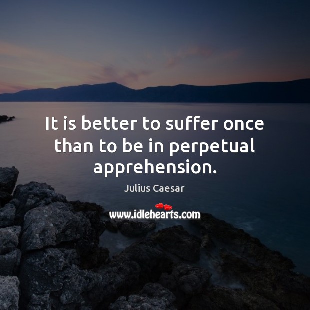 It is better to suffer once than to be in perpetual apprehension. Image