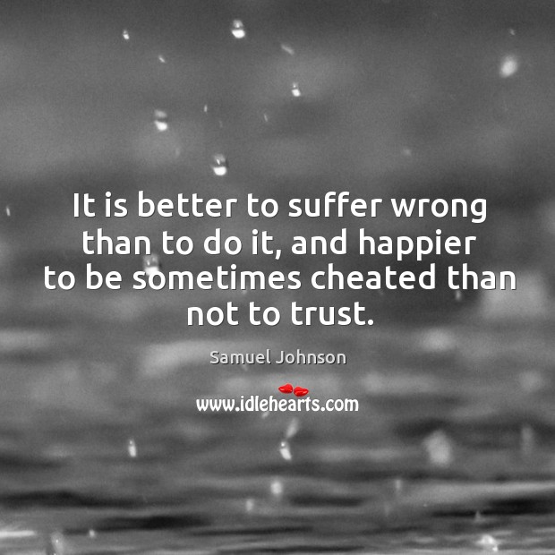 It is better to suffer wrong than to do it, and happier to be sometimes cheated than not to trust. Samuel Johnson Picture Quote