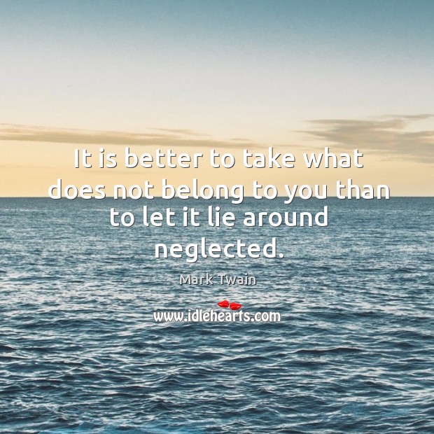 It is better to take what does not belong to you than to let it lie around neglected. Mark Twain Picture Quote
