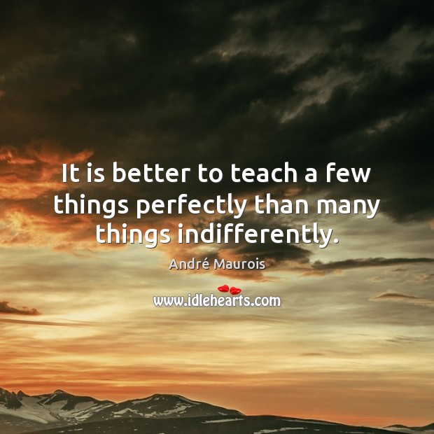 It is better to teach a few things perfectly than many things indifferently. André Maurois Picture Quote