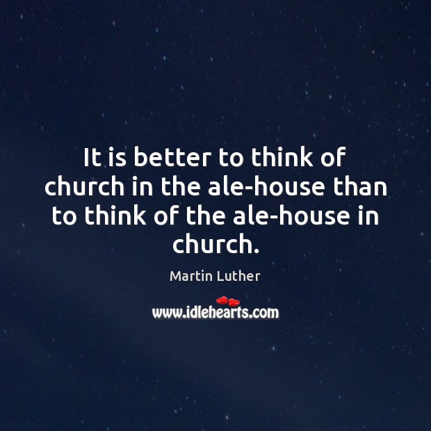 It is better to think of church in the ale-house than to think of the ale-house in church. Image
