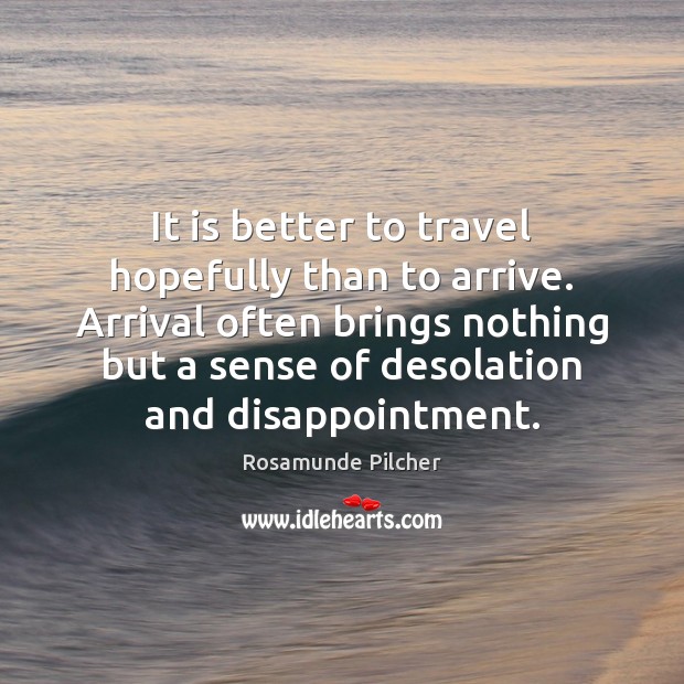 It is better to travel hopefully than to arrive. Arrival often brings Rosamunde Pilcher Picture Quote