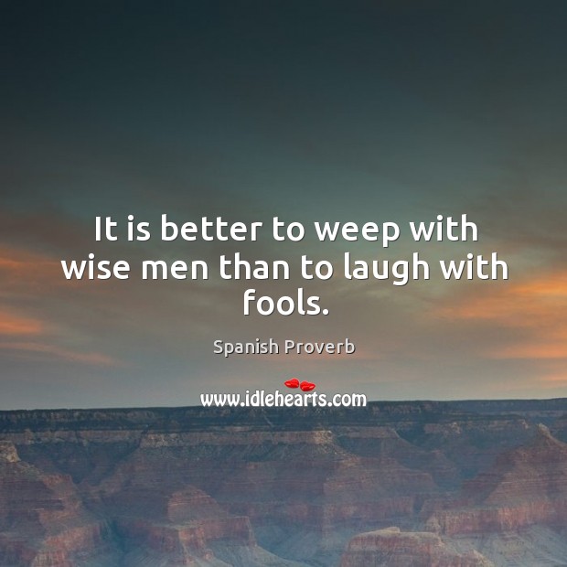 It is better to weep with wise men than to laugh with fools. Spanish Proverbs Image