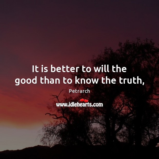 It is better to will the good than to know the truth, Petrarch Picture Quote