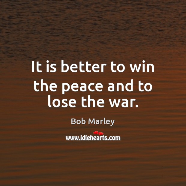 It is better to win the peace and to lose the war. Bob Marley Picture Quote