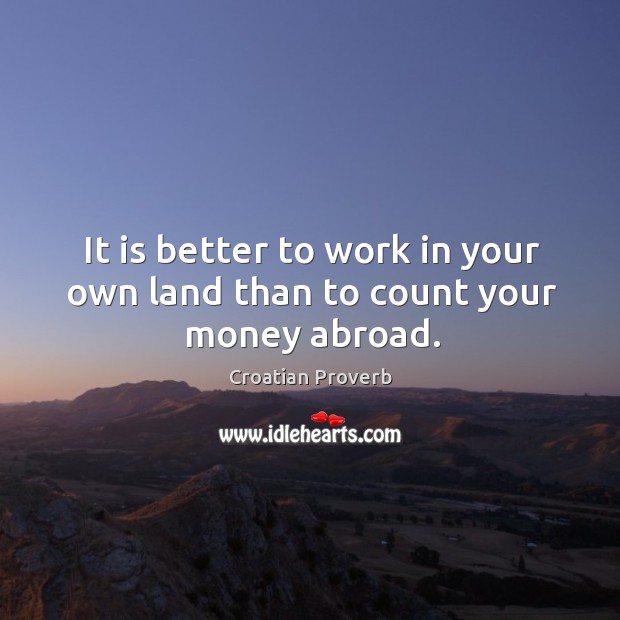It is better to work in your own land than to count your money abroad. Croatian Proverbs Image