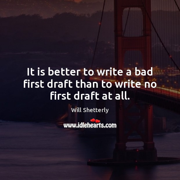It is better to write a bad first draft than to write no first draft at all. Will Shetterly Picture Quote