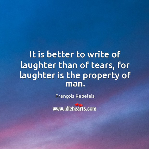 It is better to write of laughter than of tears, for laughter is the property of man. François Rabelais Picture Quote