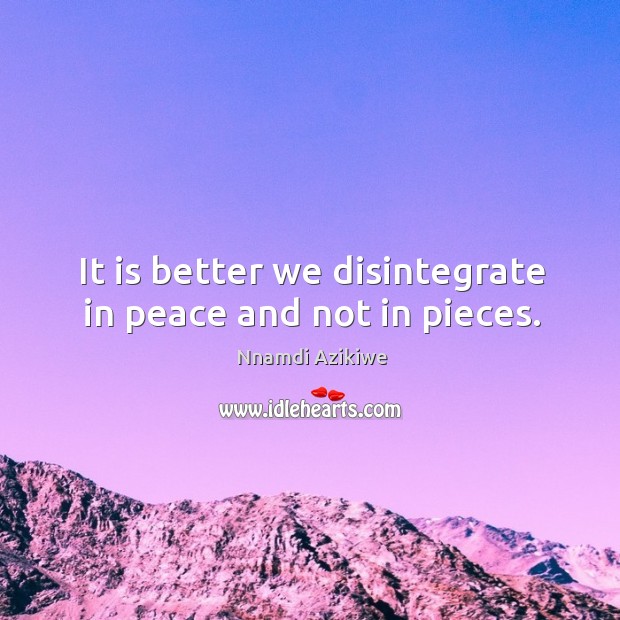 It is better we disintegrate in peace and not in pieces. Nnamdi Azikiwe Picture Quote