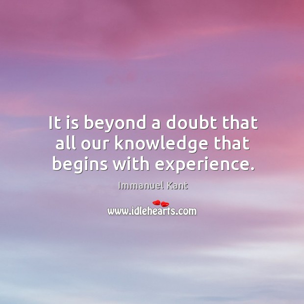 It is beyond a doubt that all our knowledge that begins with experience. Image