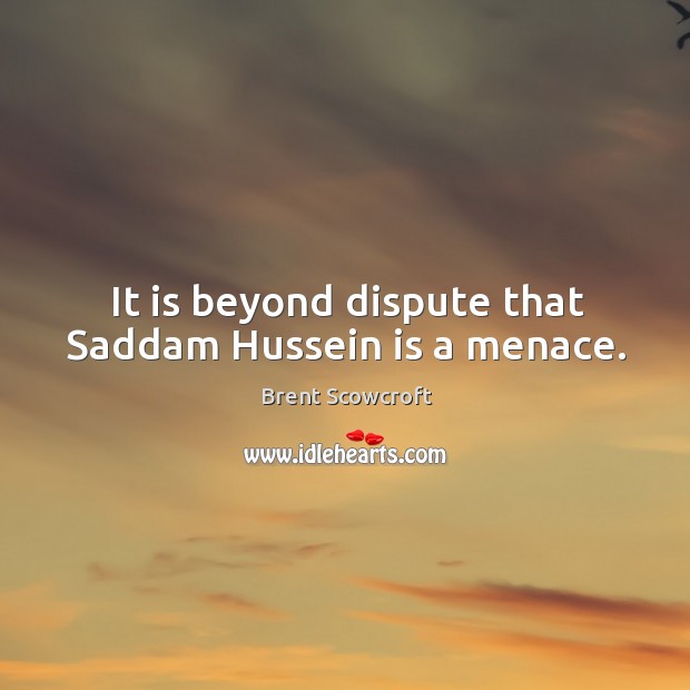 It is beyond dispute that saddam hussein is a menace. Brent Scowcroft Picture Quote