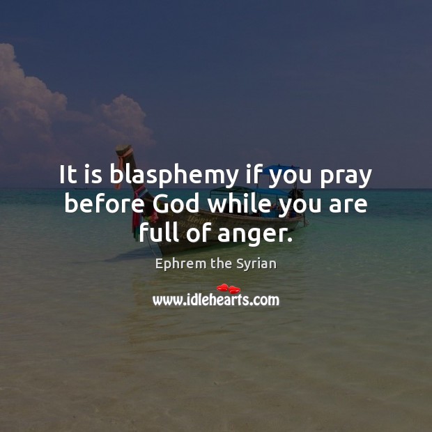 It is blasphemy if you pray before God while you are full of anger. Ephrem the Syrian Picture Quote