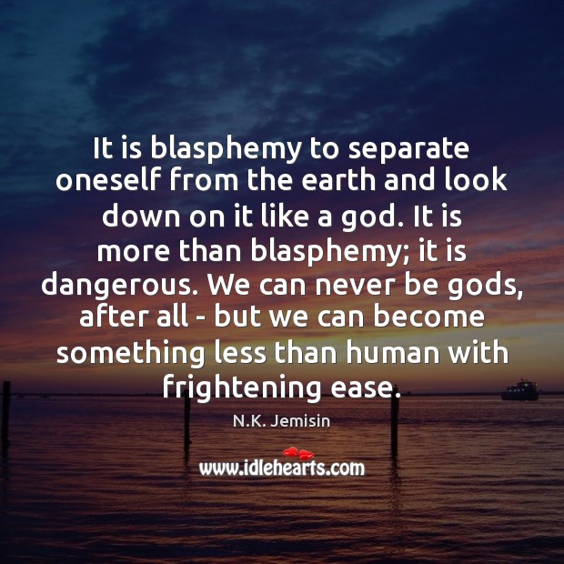 It is blasphemy to separate oneself from the earth and look down N.K. Jemisin Picture Quote