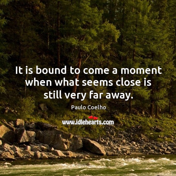 It is bound to come a moment when what seems close is still very far away. Image