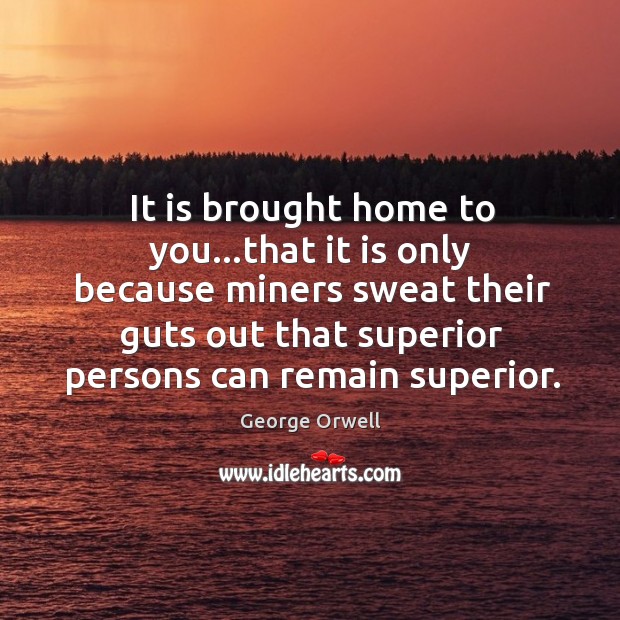 It is brought home to you…that it is only because miners George Orwell Picture Quote