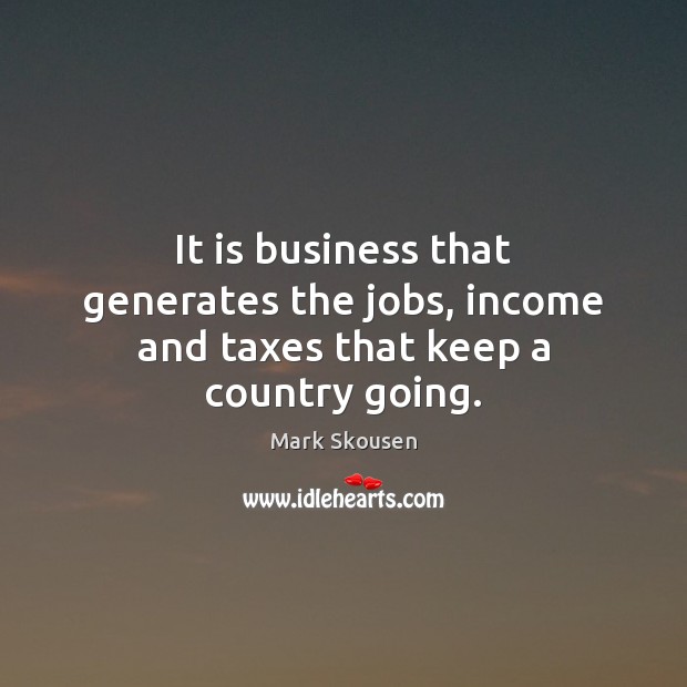 It is business that generates the jobs, income and taxes that keep a country going. Mark Skousen Picture Quote
