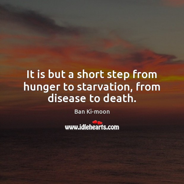 It is but a short step from hunger to starvation, from disease to death. Ban Ki-moon Picture Quote