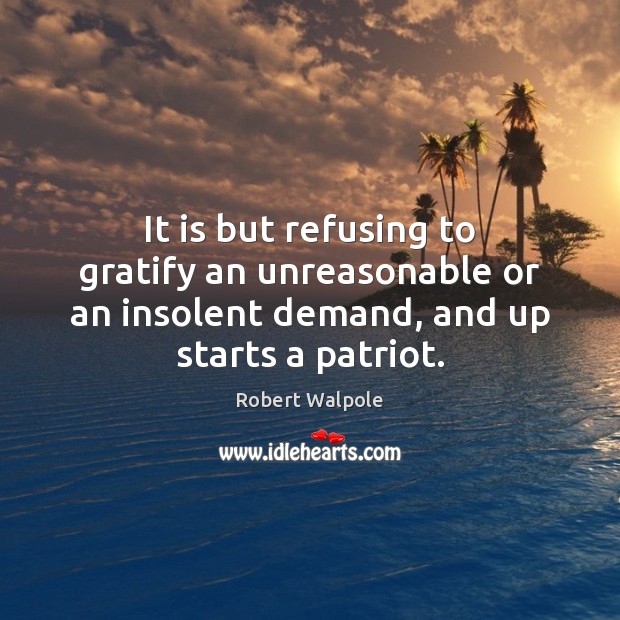 It is but refusing to gratify an unreasonable or an insolent demand, Robert Walpole Picture Quote