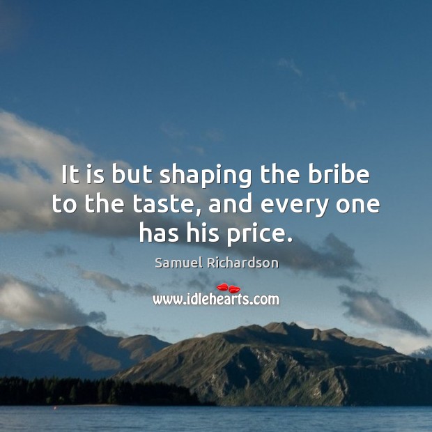 It is but shaping the bribe to the taste, and every one has his price. Samuel Richardson Picture Quote
