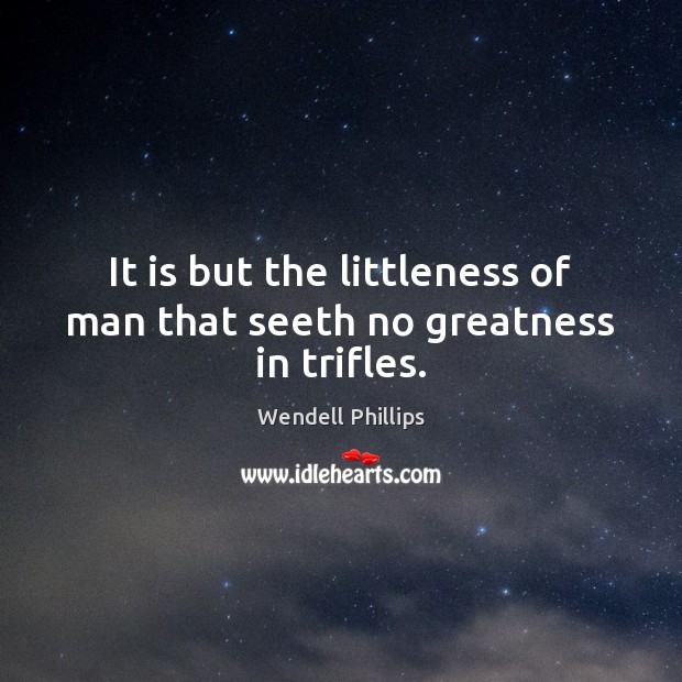 It is but the littleness of man that seeth no greatness in trifles. Wendell Phillips Picture Quote