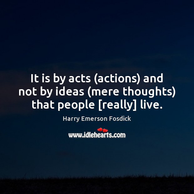 It is by acts (actions) and not by ideas (mere thoughts) that people [really] live. Harry Emerson Fosdick Picture Quote