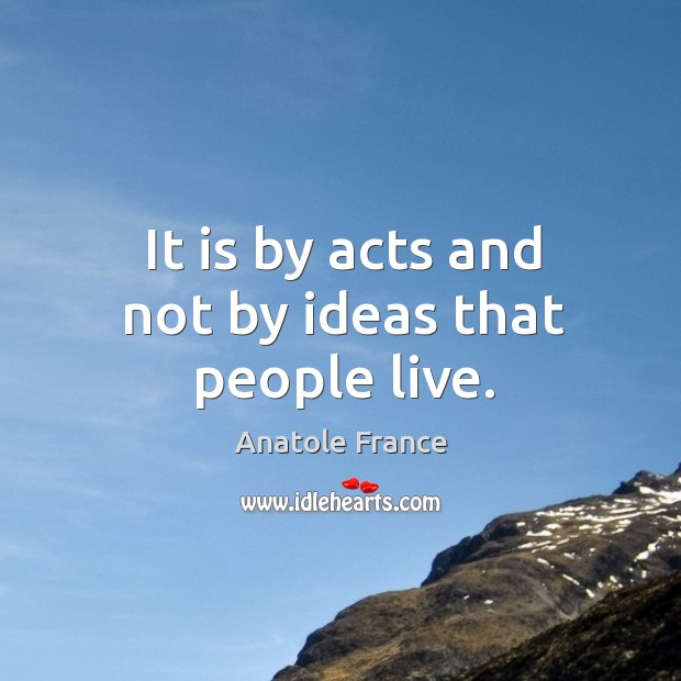 It is by acts and not by ideas that people live. Anatole France Picture Quote