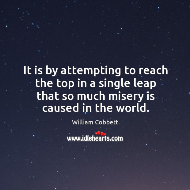 It is by attempting to reach the top in a single leap that so much misery is caused in the world. William Cobbett Picture Quote
