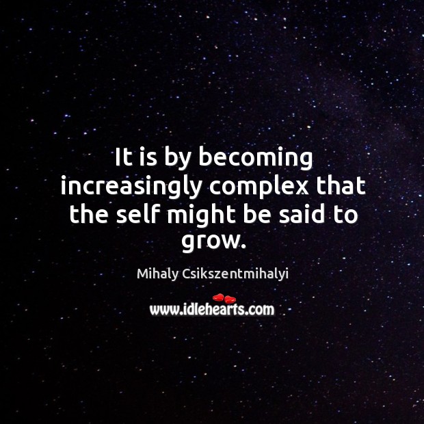 It is by becoming increasingly complex that the self might be said to grow. Mihaly Csikszentmihalyi Picture Quote