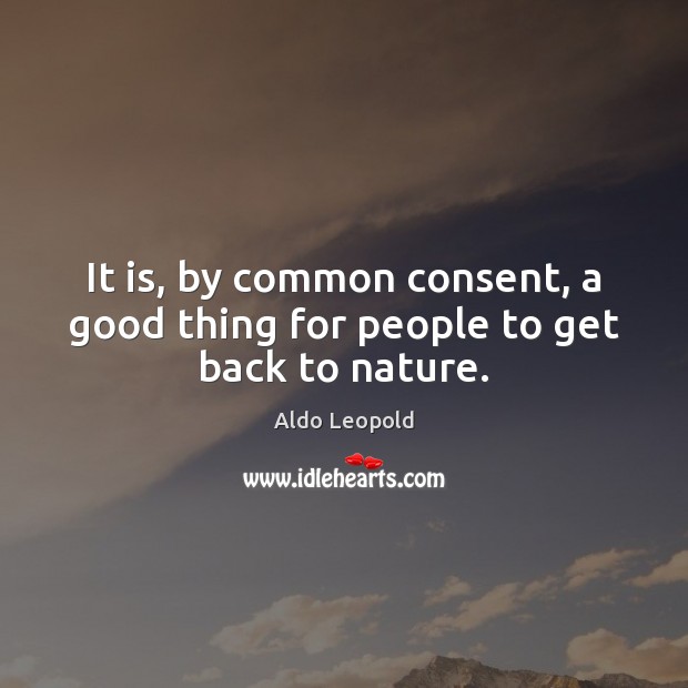 It is, by common consent, a good thing for people to get back to nature. Aldo Leopold Picture Quote