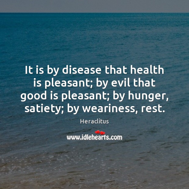 It is by disease that health is pleasant; by evil that good Heraclitus Picture Quote