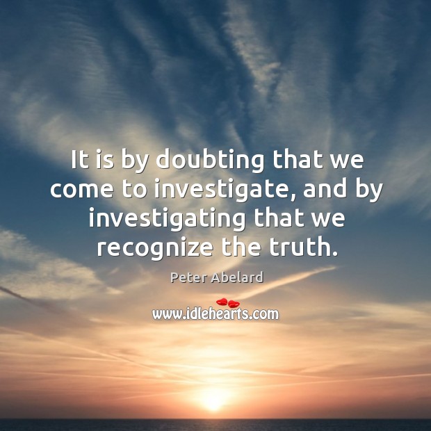 It is by doubting that we come to investigate, and by investigating that we recognize the truth. Peter Abelard Picture Quote