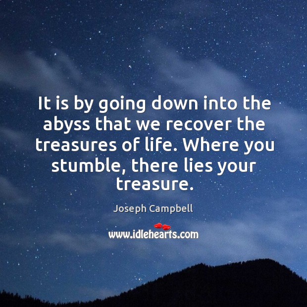 It is by going down into the abyss that we recover the treasures of life. Where you stumble, there lies your treasure. Image