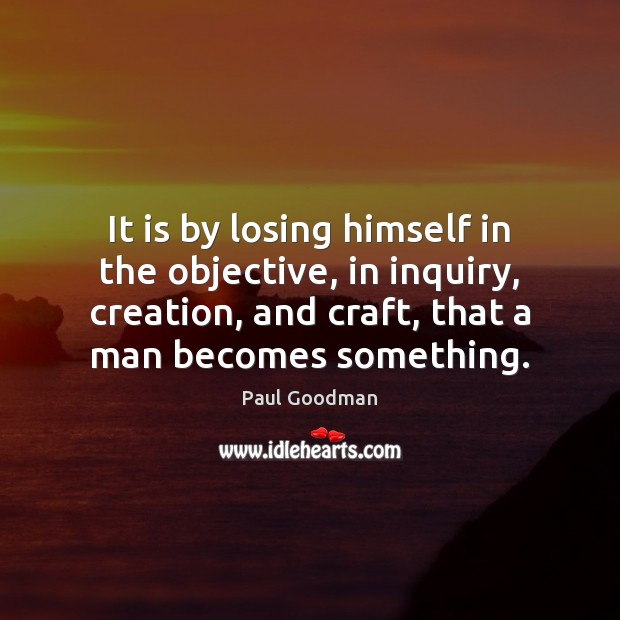 It is by losing himself in the objective, in inquiry, creation, and Paul Goodman Picture Quote