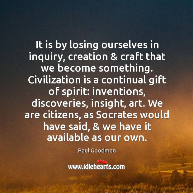 It is by losing ourselves in inquiry, creation & craft that we become Paul Goodman Picture Quote