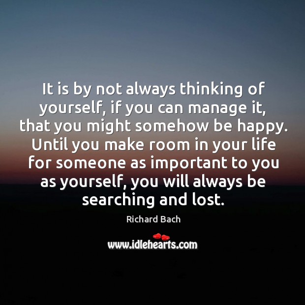 It is by not always thinking of yourself, if you can manage it, that you might somehow be happy. Richard Bach Picture Quote