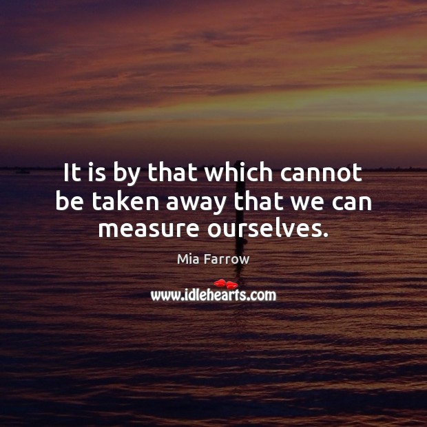 It is by that which cannot be taken away that we can measure ourselves. Mia Farrow Picture Quote